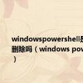 windowspowershell是啥可以删除吗（windows powershell）