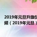 2019年元旦升旗仪式视频（2019年元旦）