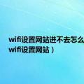 wifi设置网站进不去怎么回事（wifi设置网站）