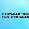 太平森林公园攻略 一日游穿裙子去可以吗（太平森林公园攻略）