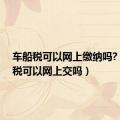 车船税可以网上缴纳吗?（车船税可以网上交吗）