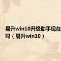 易升win10升级助手现在还能用吗（易升win10）