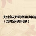 支付宝花呗利息可以申请减免吗（支付宝花呗利息）