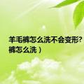 羊毛裤怎么洗不会变形?（羊毛裤怎么洗）