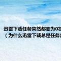 迅雷下载任务突然都变为0怎么解决（为什么迅雷下载总是任务出错）