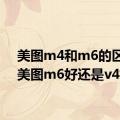 美图m4和m6的区别（美图m6好还是v4好）