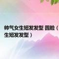 帅气女生短发发型 圆脸（帅气女生短发发型）