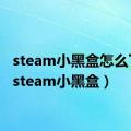 steam小黑盒怎么下载（steam小黑盒）