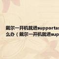 戴尔一开机就进supportassist怎么办（戴尔一开机就进support）