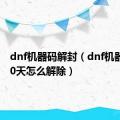 dnf机器码解封（dnf机器限制10天怎么解除）