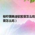 桉柠蒎肠溶软胶囊怎么吃（软胶囊怎么吃）