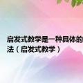 启发式教学是一种具体的教学方法（启发式教学）