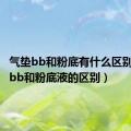 气垫bb和粉底有什么区别（气垫bb和粉底液的区别）