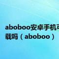 aboboo安卓手机可以下载吗（aboboo）