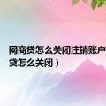 网商贷怎么关闭注销账户（网商贷怎么关闭）