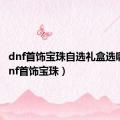 dnf首饰宝珠自选礼盒选哪个（dnf首饰宝珠）