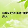 邮政网点柜员岗是干嘛的（邮政网点）