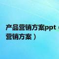 产品营销方案ppt（产品营销方案）