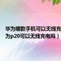 华为哪款手机可以无线充电（华为p20可以无线充电吗）