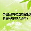 手机贴膜千万别用白边填充液（白边填充剂多久会干）