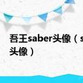 吾王saber头像（saber头像）