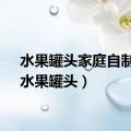 水果罐头家庭自制法（水果罐头）