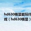 hd630核显能玩什么游戏（hd630核显）