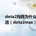 dota2玛西为什么不说话（dota2max）