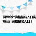 初级会计资格报名入口官网（初级会计资格报名入口）