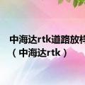 中海达rtk道路放样教程（中海达rtk）