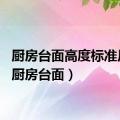 厨房台面高度标准尺寸（厨房台面）