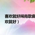 喜欢就好闽南歌曲（喜欢就好）