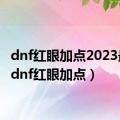 dnf红眼加点2023最新（dnf红眼加点）