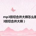 mp3剪切合并大师怎么用（mp3剪切合并大师）