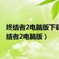 终结者2电脑版下载（终结者2电脑版）