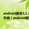 android版本5.1.1怎么升级（android版本）