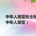 中年人发型女士短发（中年人发型）