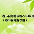 春节自驾游攻略2023从南昌出发（春节自驾游攻略）