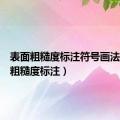 表面粗糙度标注符号画法（表面粗糙度标注）