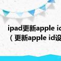 ipad更新apple id设置（更新apple id设置）