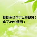 周周乐红包可以提现吗（周周乐中了4999截图）