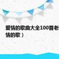 爱情的歌曲大全100首老歌（爱情的歌）