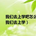 我们去上学吧怎么读（我们去上学）