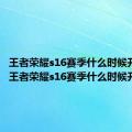 王者荣耀s16赛季什么时候开始玩（王者荣耀s16赛季什么时候开始）