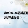 dnf2018深渊征服者（深渊征服者）