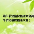 端午节短信祝福语大全简短（端午节短信祝福语大全）