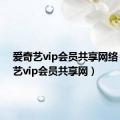 爱奇艺vip会员共享网络（爱奇艺vip会员共享网）