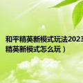 和平精英新模式玩法2023（和平精英新模式怎么玩）