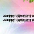 dnf平民95满级后做什么职业（dnf平民95满级后做什么）