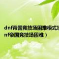 dnf帝国竞技场困难模式攻略（dnf帝国竞技场困难）